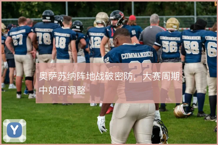 奥萨苏纳阵地战破密防，大赛周期中如何调整