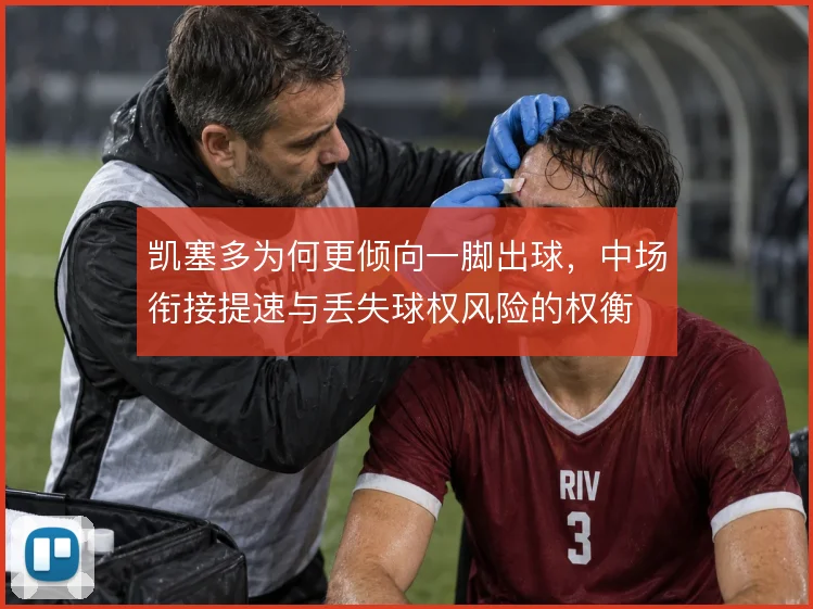 凯塞多为何更倾向一脚出球，中场衔接提速与丢失球权风险的权衡