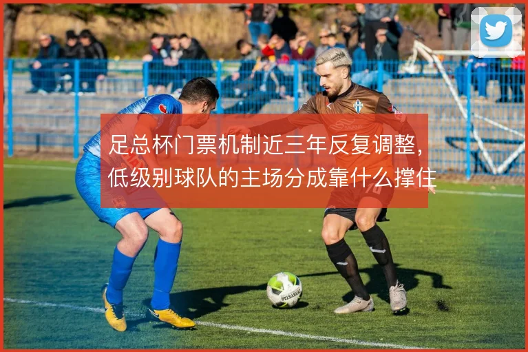 足总杯门票机制近三年反复调整，低级别球队的主场分成靠什么撑住