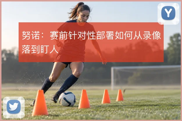 努诺：赛前针对性部署如何从录像落到盯人