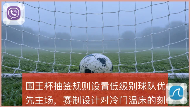 国王杯抽签规则设置低级别球队优先主场，赛制设计对冷门温床的刻意保留