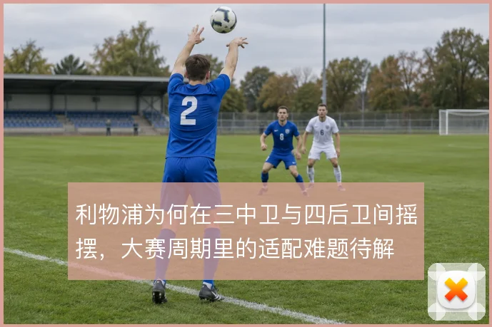 利物浦为何在三中卫与四后卫间摇摆,大赛周期里的适配难题待解