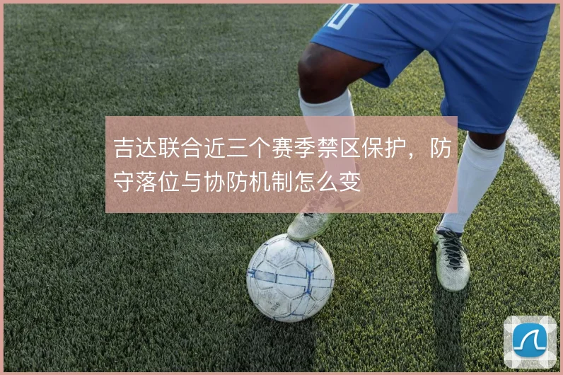 吉达联合近三个赛季禁区保护，防守落位与协防机制怎么变