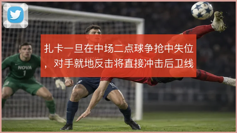 扎卡一旦在中场二点球争抢中失位，对手就地反击将直接冲击后卫线身前