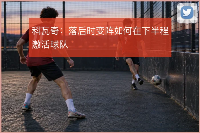 科瓦奇:落后时变阵如何在下半程激活球队