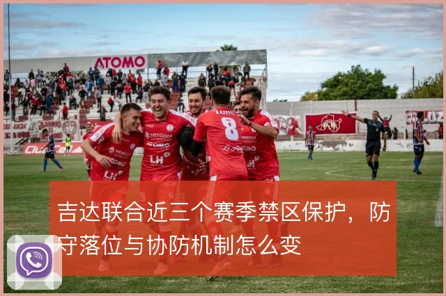 吉达联合近三个赛季禁区保护，防守落位与协防机制怎么变