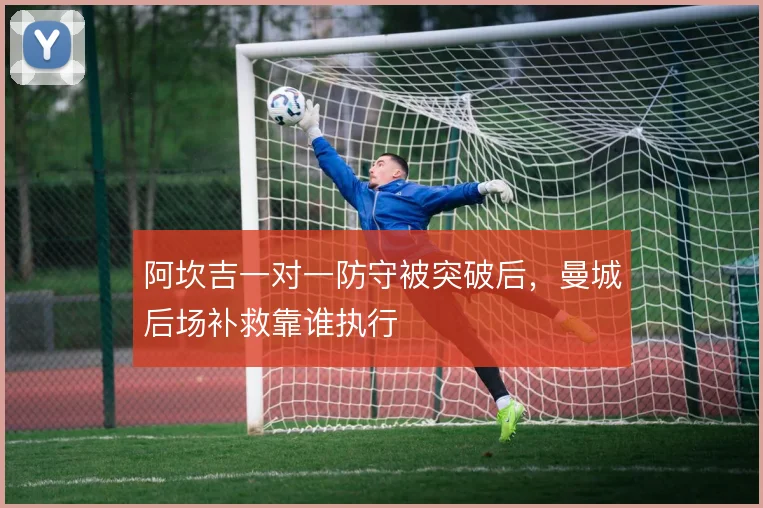 阿坎吉一对一防守被突破后，曼城后场补救靠谁执行