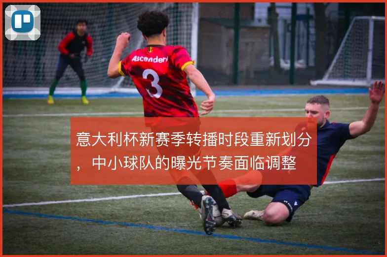 意大利杯新赛季转播时段重新划分,中小球队的曝光节奏面临调整