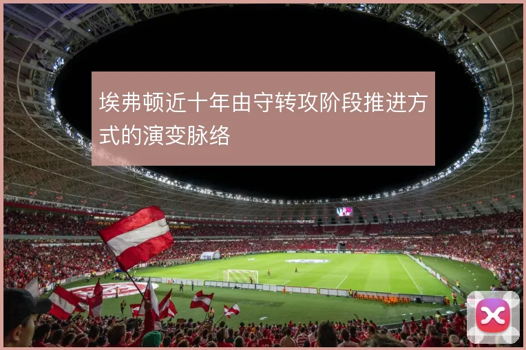 埃弗顿近十年由守转攻阶段推进方式的演变脉络