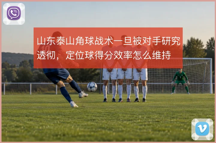 山东泰山角球战术一旦被对手研究透彻，定位球得分效率怎么维持