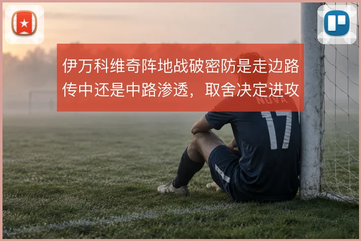 伊万科维奇阵地战破密防是走边路传中还是中路渗透，取舍决定进攻效率