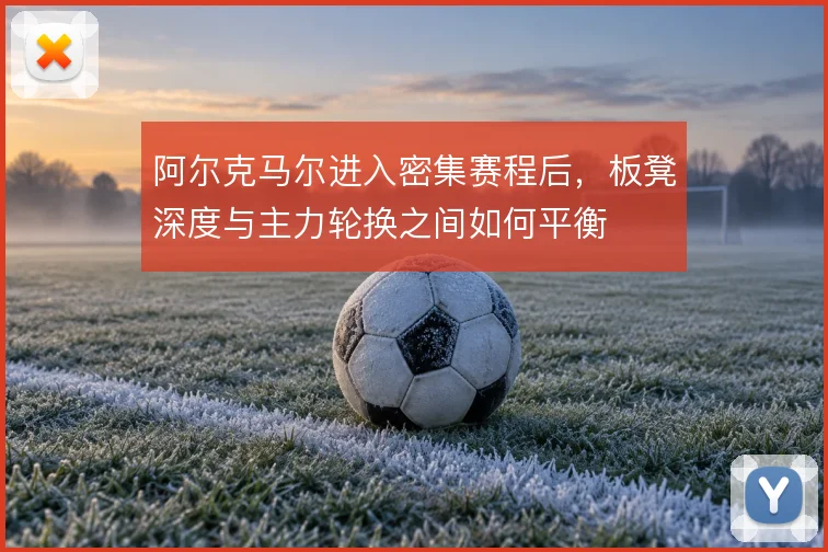 阿尔克马尔进入密集赛程后，板凳深度与主力轮换之间如何平衡