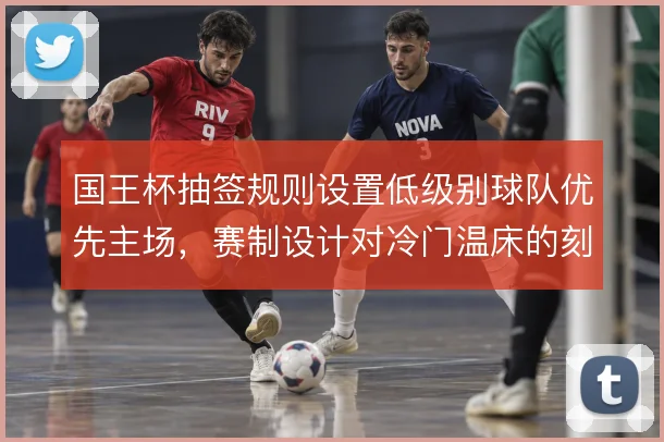 国王杯抽签规则设置低级别球队优先主场，赛制设计对冷门温床的刻意保留