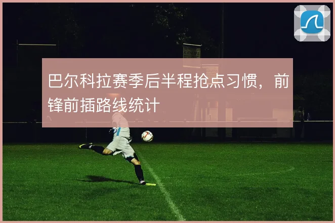 巴尔科拉赛季后半程抢点习惯，前锋前插路线统计
