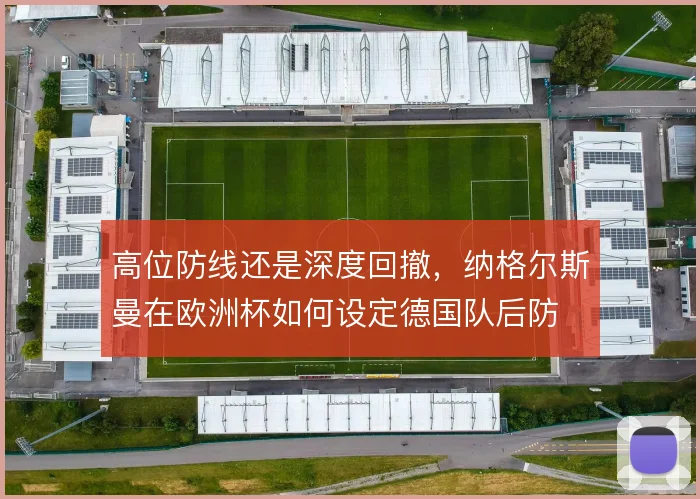 高位防线还是深度回撤,纳格尔斯曼在欧洲杯如何设定德国队后防