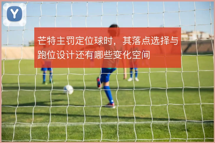 芒特主罚定位球时，其落点选择与跑位设计还有哪些变化空间